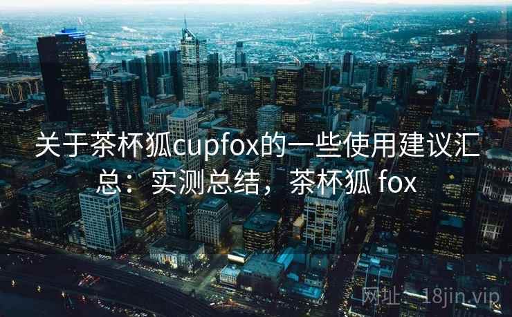 关于茶杯狐cupfox的一些使用建议汇总:实测总结,茶杯狐 fox 第2张 关于茶杯狐cupfox的一些使用建议汇总:实测总结,茶杯狐 fox 第2张