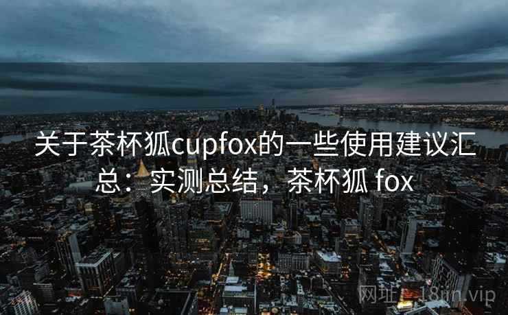 关于茶杯狐cupfox的一些使用建议汇总:实测总结,茶杯狐 fox 第1张 关于茶杯狐cupfox的一些使用建议汇总:实测总结,茶杯狐 fox 第1张