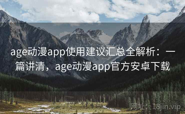 age动漫app使用建议汇总全解析：一篇讲清，age动漫app官方安卓下载  第1张