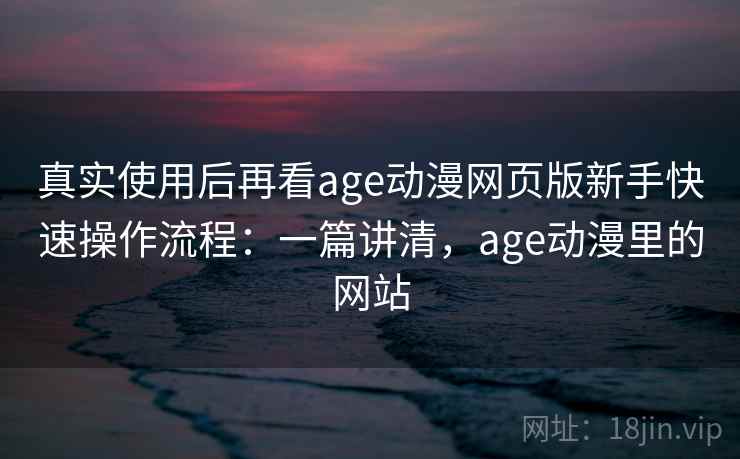 真实使用后再看age动漫网页版新手快速操作流程:一篇讲清,age动漫里的网站 第2张 真实使用后再看age动漫网页版新手快速操作流程:一篇讲清,age动漫里的网站 第2张