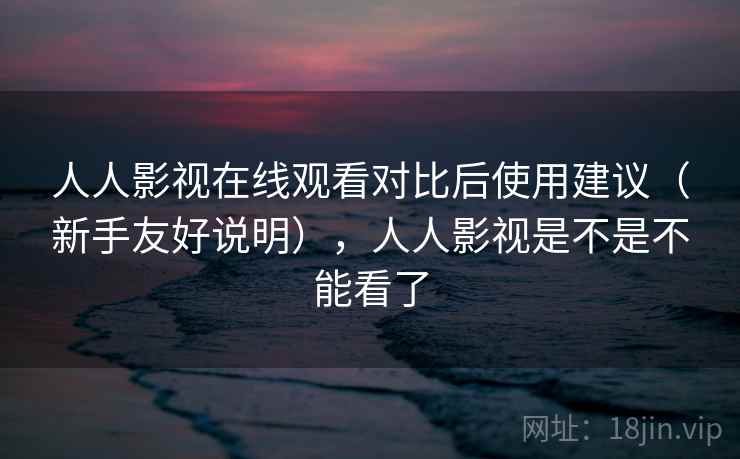 人人影视在线观看对比后使用建议(新手友好说明),人人影视是不是不能看了 第1张 人人影视在线观看对比后使用建议(新手友好说明),人人影视是不是不能看了 第1张