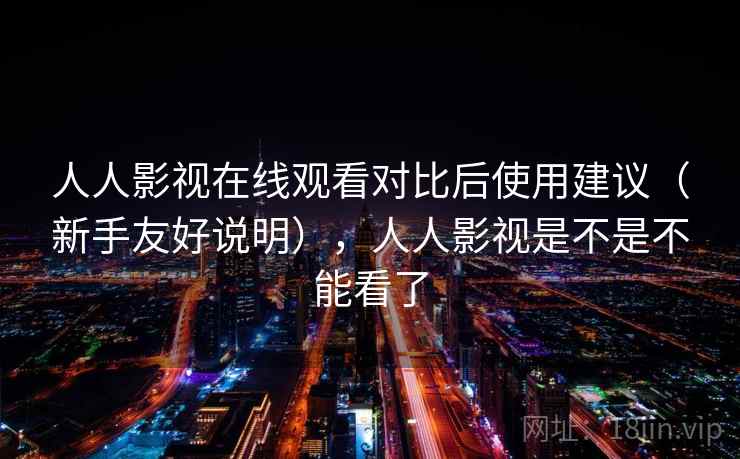 人人影视在线观看对比后使用建议(新手友好说明),人人影视是不是不能看了 第2张 人人影视在线观看对比后使用建议(新手友好说明),人人影视是不是不能看了 第2张