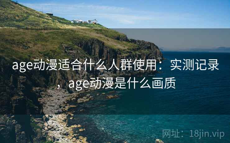age动漫适合什么人群使用：实测记录，age动漫是什么画质  第1张