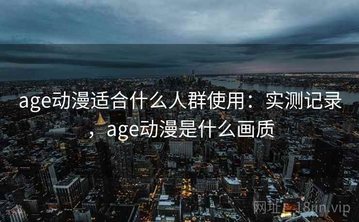 age动漫适合什么人群使用：实测记录，age动漫是什么画质  第2张
