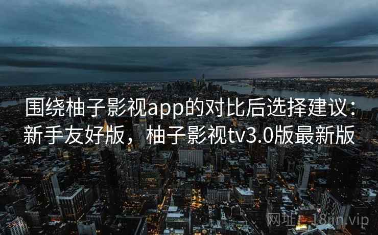围绕柚子影视app的对比后选择建议：新手友好版，柚子影视tv3.0版最新版  第2张
