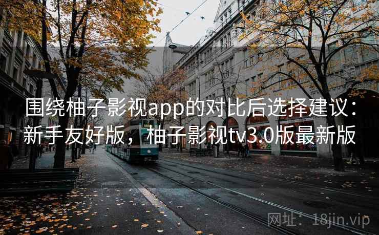 围绕柚子影视app的对比后选择建议：新手友好版，柚子影视tv3.0版最新版  第1张