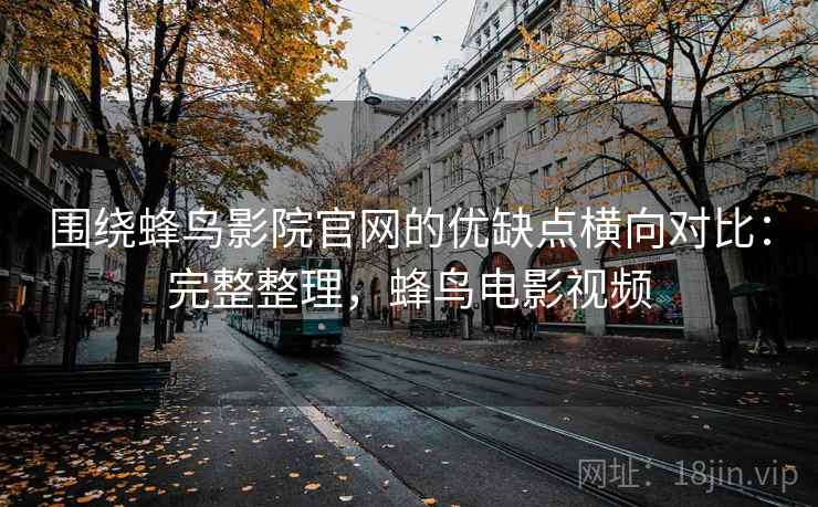 围绕蜂鸟影院官网的优缺点横向对比：完整整理，蜂鸟电影视频  第2张