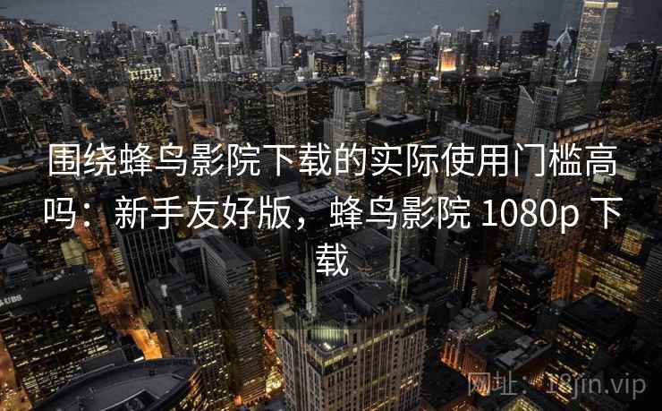 围绕蜂鸟影院下载的实际使用门槛高吗：新手友好版，蜂鸟影院 1080p 下载  第2张