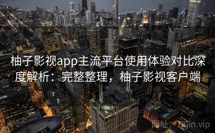 柚子影视app主流平台使用体验对比深度解析：完整整理，柚子影视客户端  第2张
