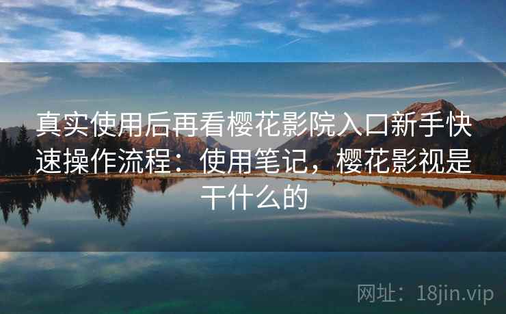 真实使用后再看樱花影院入口新手快速操作流程：使用笔记，樱花影视是干什么的  第2张