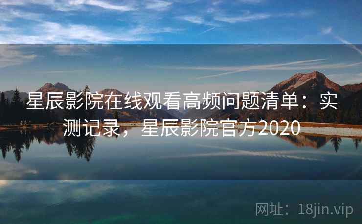 星辰影院在线观看高频问题清单：实测记录，星辰影院官方2020  第2张