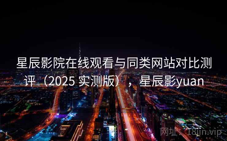 星辰影院在线观看与同类网站对比测评（2025 实测版），星辰影yuan  第1张