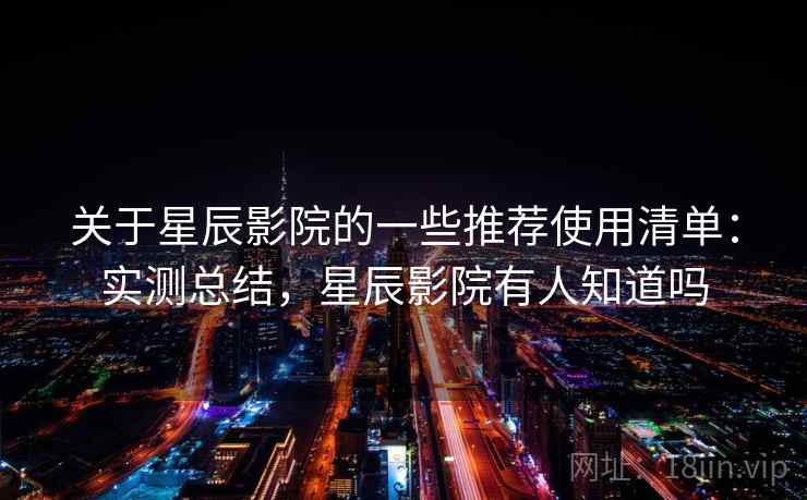 关于星辰影院的一些推荐使用清单：实测总结，星辰影院有人知道吗  第2张