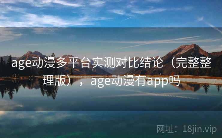 age动漫多平台实测对比结论（完整整理版），age动漫有app吗