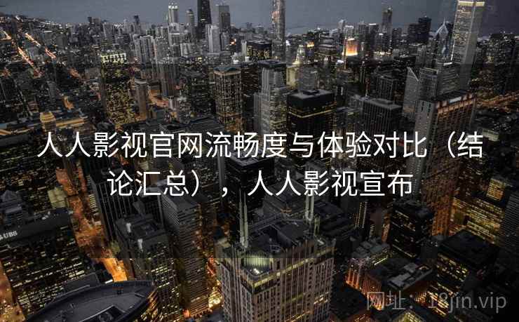 人人影视官网流畅度与体验对比（结论汇总），人人影视宣布