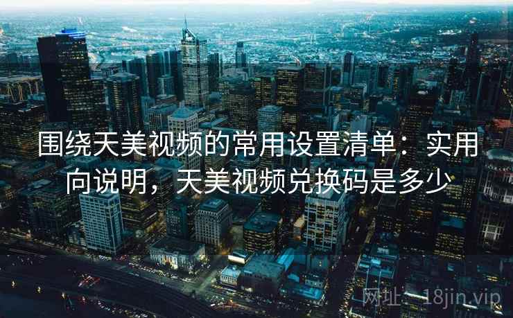 围绕天美视频的常用设置清单：实用向说明，天美视频兑换码是多少