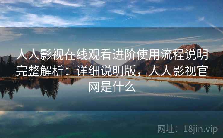 人人影视在线观看进阶使用流程说明完整解析：详细说明版，人人影视官网是什么  第2张
