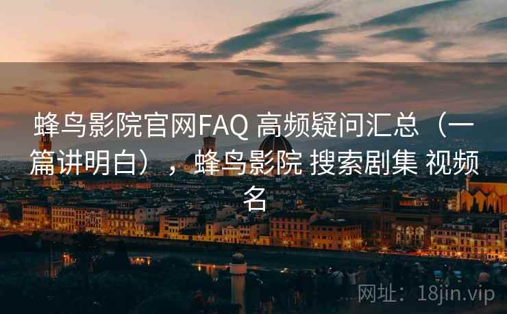蜂鸟影院官网FAQ 高频疑问汇总（一篇讲明白），蜂鸟影院 搜索剧集 视频名  第2张