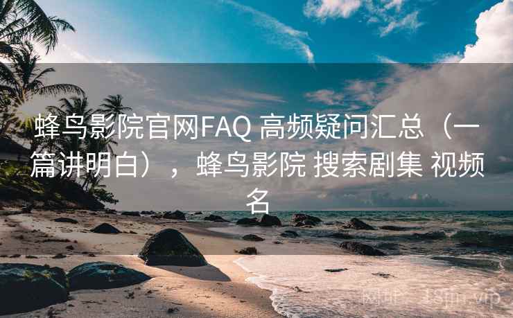 蜂鸟影院官网FAQ 高频疑问汇总（一篇讲明白），蜂鸟影院 搜索剧集 视频名