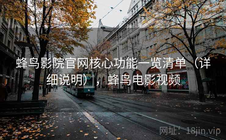 蜂鸟影院官网核心功能一览清单（详细说明），蜂鸟电影视频