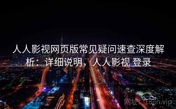 人人影视网页版常见疑问速查深度解析：详细说明，人人影视 登录  第2张