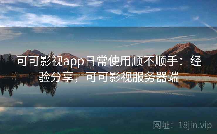 可可影视app日常使用顺不顺手：经验分享，可可影视服务器端