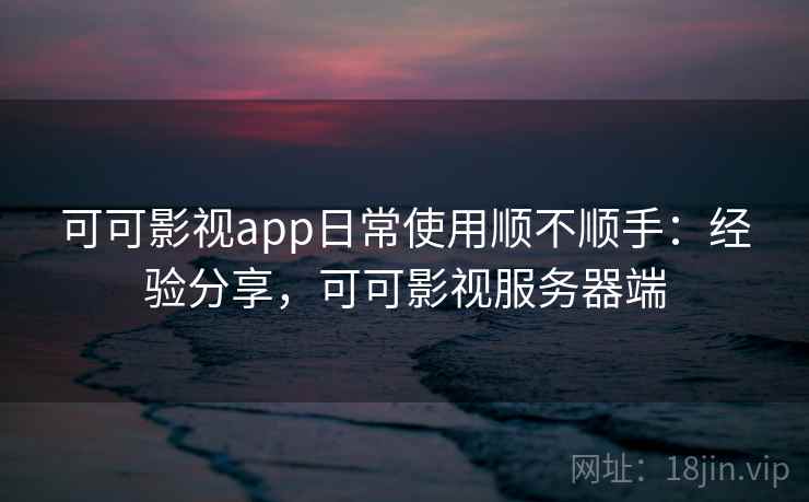 可可影视app日常使用顺不顺手：经验分享，可可影视服务器端  第2张