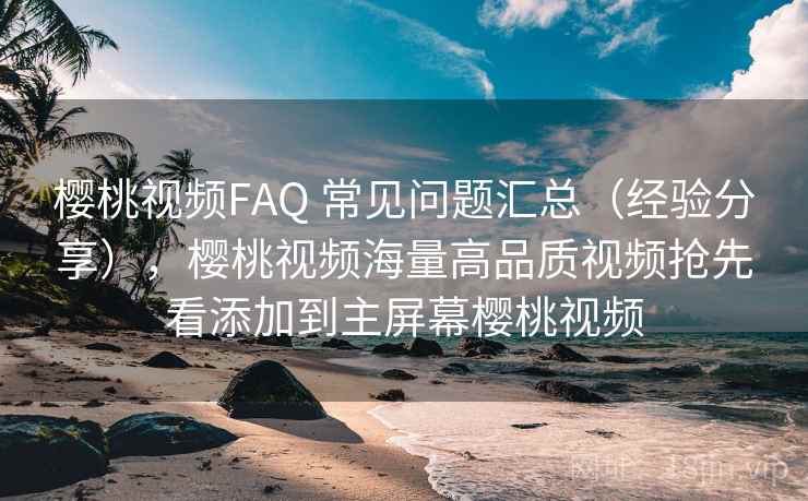 樱桃视频FAQ 常见问题汇总（经验分享），樱桃视频海量高品质视频抢先看添加到主屏幕樱桃视频