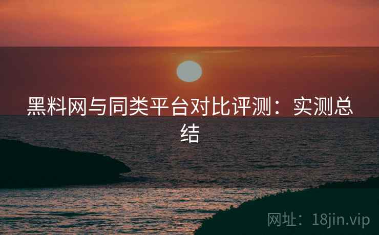 黑料网与同类平台对比评测：实测总结