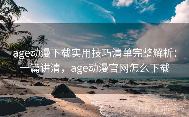 age动漫下载实用技巧清单完整解析：一篇讲清，age动漫官网怎么下载
