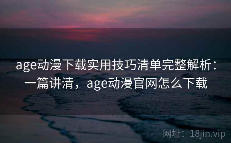 age动漫下载实用技巧清单完整解析：一篇讲清，age动漫官网怎么下载  第2张