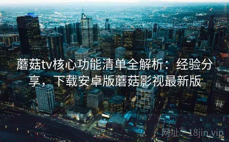 蘑菇tv核心功能清单全解析：经验分享，下载安卓版蘑菇影视最新版  第2张