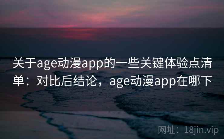 关于age动漫app的一些关键体验点清单：对比后结论，age动漫app在哪下