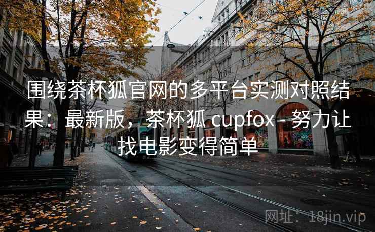围绕茶杯狐官网的多平台实测对照结果：最新版，茶杯狐 cupfox - 努力让找电影变得简单