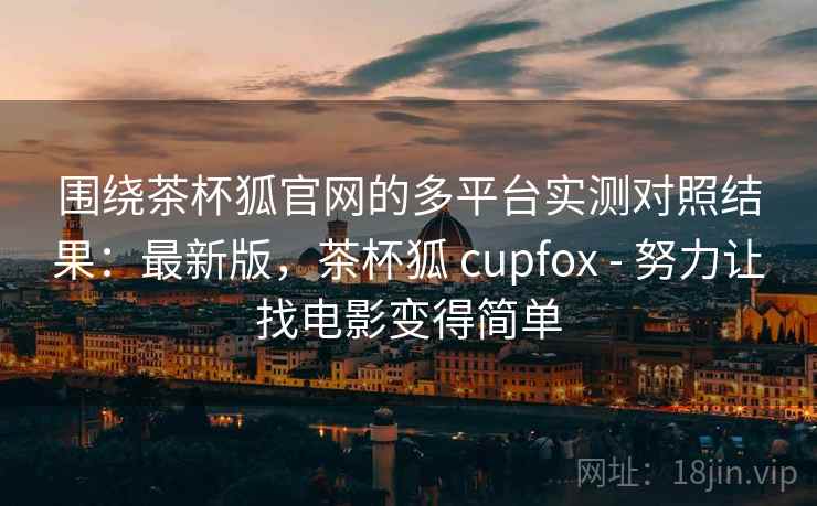 围绕茶杯狐官网的多平台实测对照结果：最新版，茶杯狐 cupfox - 努力让找电影变得简单  第2张