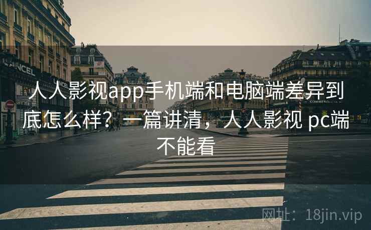 人人影视app手机端和电脑端差异到底怎么样？一篇讲清，人人影视 pc端不能看