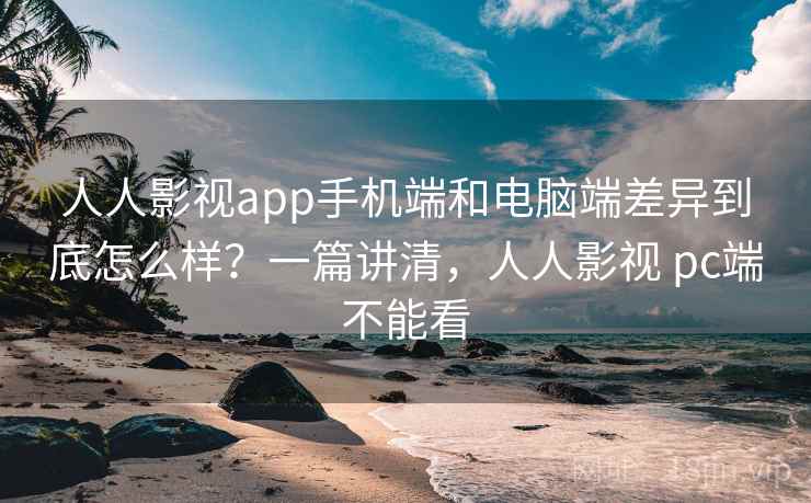 人人影视app手机端和电脑端差异到底怎么样？一篇讲清，人人影视 pc端不能看  第2张