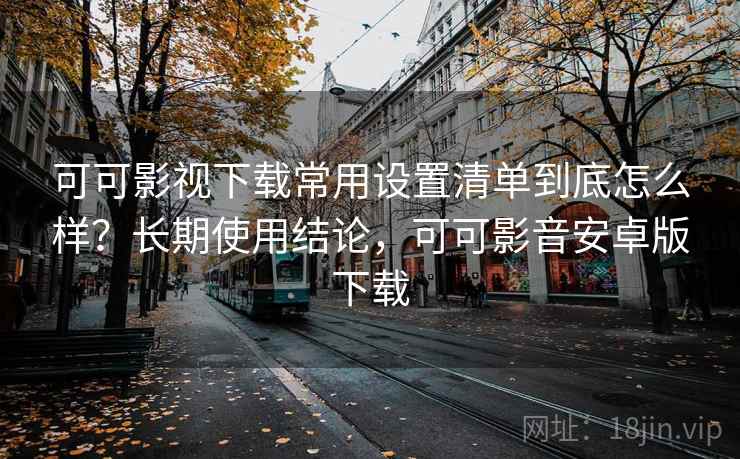 可可影视下载常用设置清单到底怎么样？长期使用结论，可可影音安卓版下载  第2张