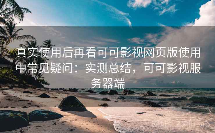 真实使用后再看可可影视网页版使用中常见疑问：实测总结，可可影视服务器端  第2张
