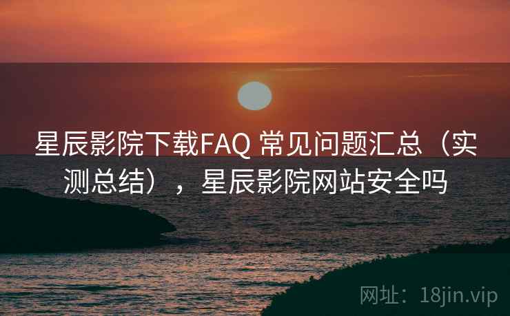 星辰影院下载FAQ 常见问题汇总（实测总结），星辰影院网站安全吗  第2张