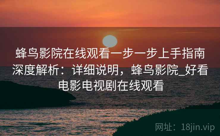 蜂鸟影院在线观看一步一步上手指南深度解析：详细说明，蜂鸟影院_好看电影电视剧在线观看  第2张