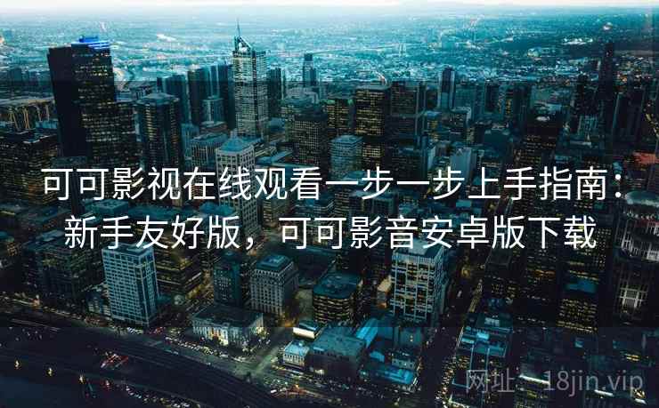 可可影视在线观看一步一步上手指南：新手友好版，可可影音安卓版下载  第2张