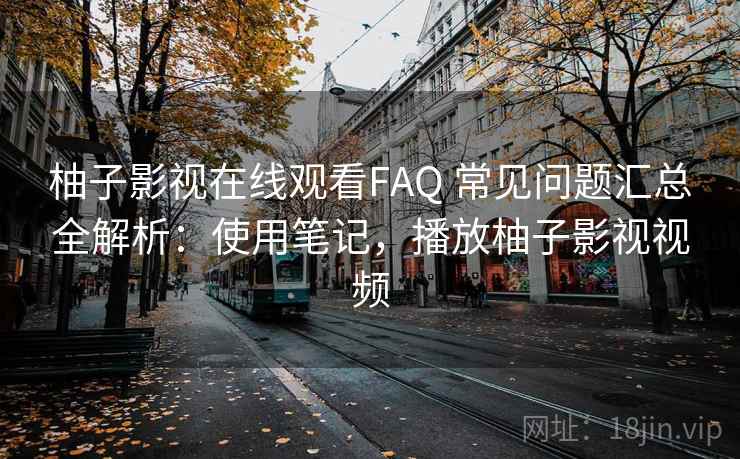 柚子影视在线观看FAQ 常见问题汇总全解析：使用笔记，播放柚子影视视频