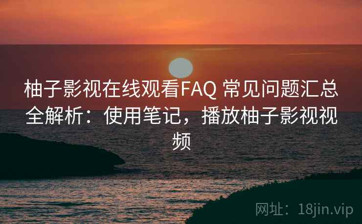 柚子影视在线观看FAQ 常见问题汇总全解析：使用笔记，播放柚子影视视频  第2张