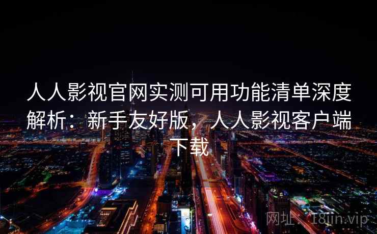 人人影视官网实测可用功能清单深度解析：新手友好版，人人影视客户端下载