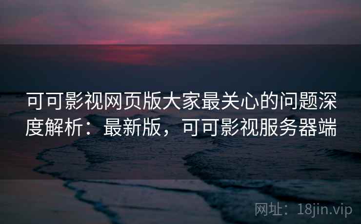 可可影视网页版大家最关心的问题深度解析：最新版，可可影视服务器端