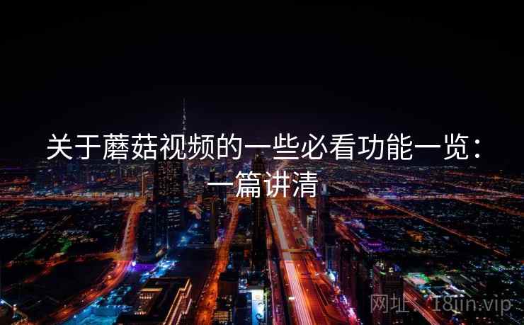 关于蘑菇视频的一些必看功能一览：一篇讲清  第2张