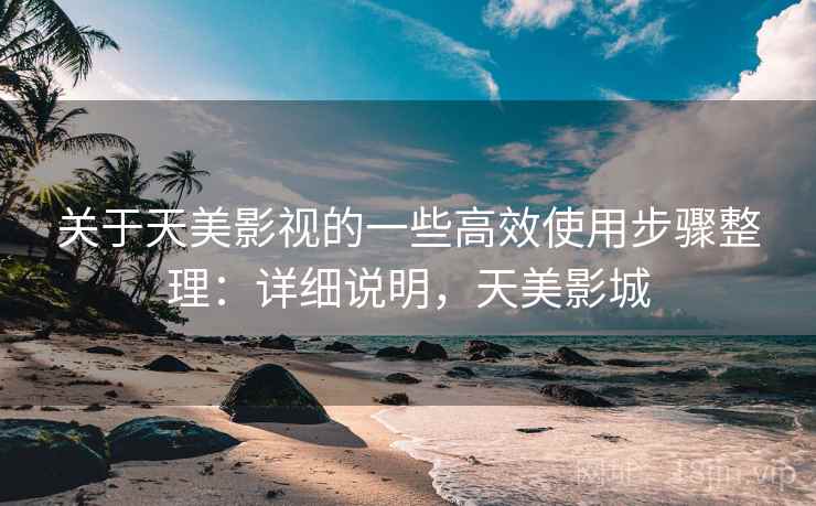 关于天美影视的一些高效使用步骤整理：详细说明，天美影城
