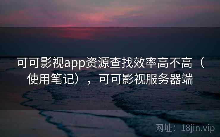 可可影视app资源查找效率高不高（使用笔记），可可影视服务器端