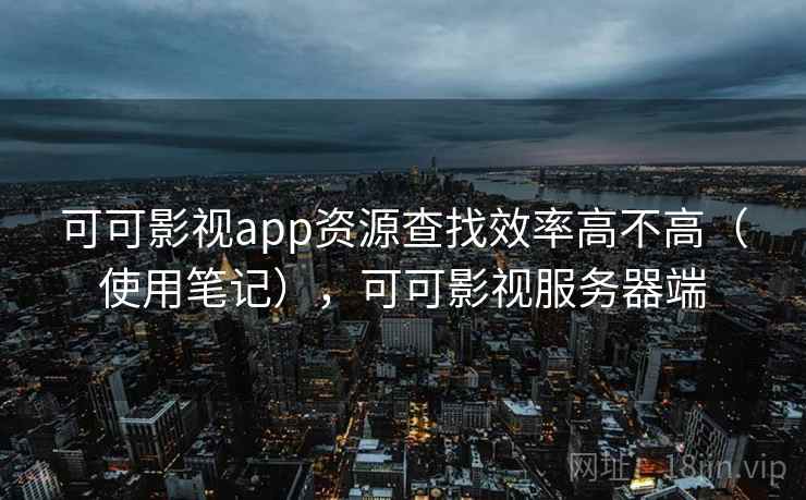 可可影视app资源查找效率高不高（使用笔记），可可影视服务器端  第2张